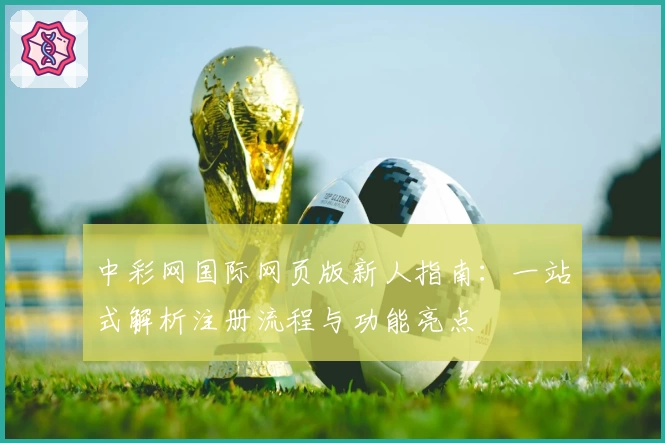 中彩网国际网页版新人指南：一站式解析注册流程与功能亮点