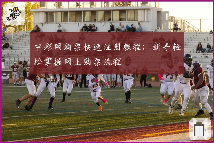 中彩网购票快速注册教程：新手轻松掌握网上购票流程