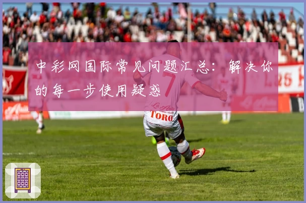 中彩网国际常见问题汇总：解决你的每一步使用疑惑