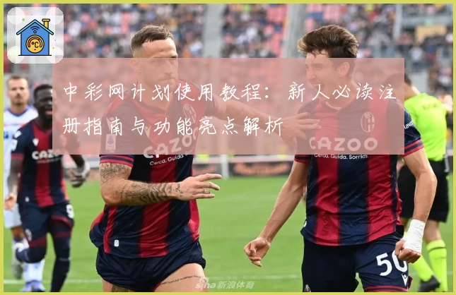 中彩网计划使用教程：新人必读注册指南与功能亮点解析