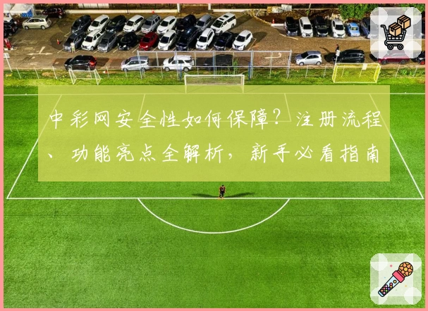 中彩网安全性如何保障？注册流程、功能亮点全解析，新手必看指南
