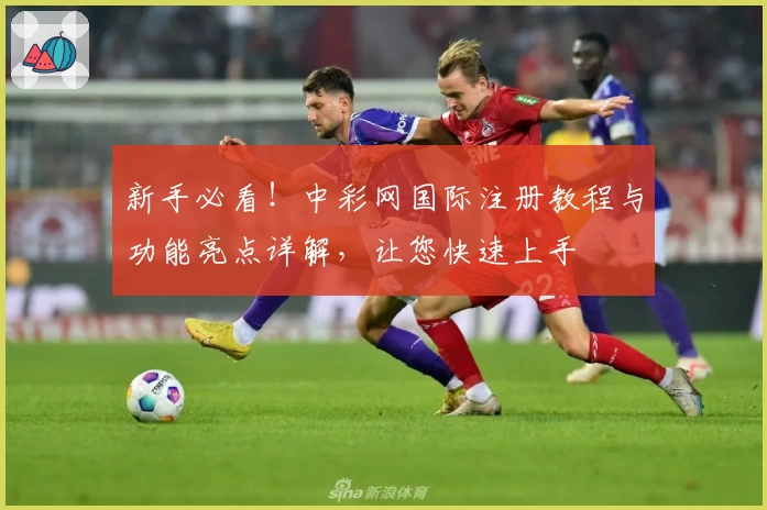 新手必看！中彩网国际注册教程与功能亮点详解，让您快速上手