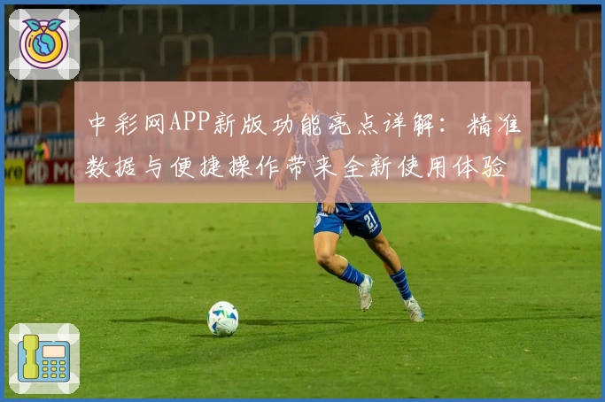 中彩网APP新版功能亮点详解：精准数据与便捷操作带来全新使用体验