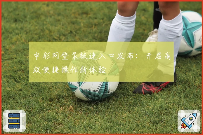 中彩网登录极速入口发布：开启高效便捷操作新体验