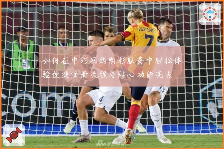 如何在中彩网购购彩服务中轻松体验便捷注册流程与贴心功能亮点