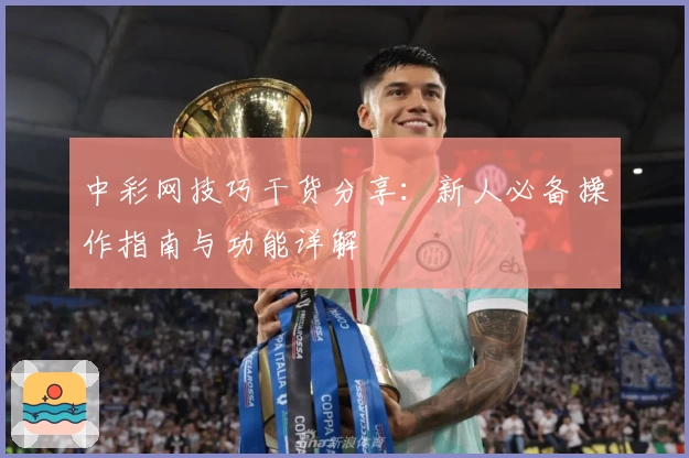 中彩网技巧干货分享：新人必备操作指南与功能详解