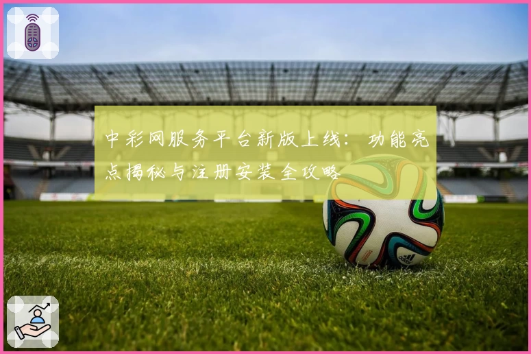 中彩网服务平台新版上线:功能亮点揭秘与注册安装全攻略