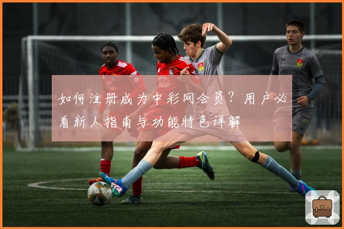 如何注册成为中彩网会员？用户必看新人指南与功能特色详解