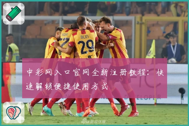 中彩网入口官网全新注册教程：快速解锁便捷使用方式