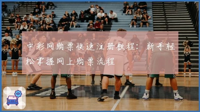 中彩网购票快速注册教程：新手轻松掌握网上购票流程