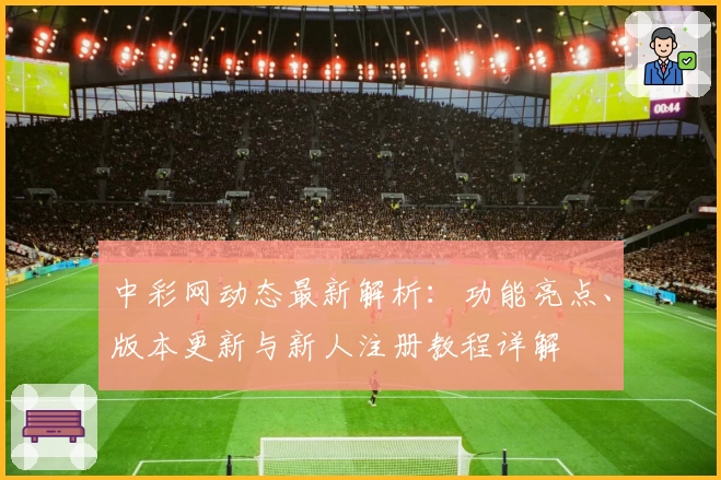 中彩网动态最新解析：功能亮点、版本更新与新人注册教程详解