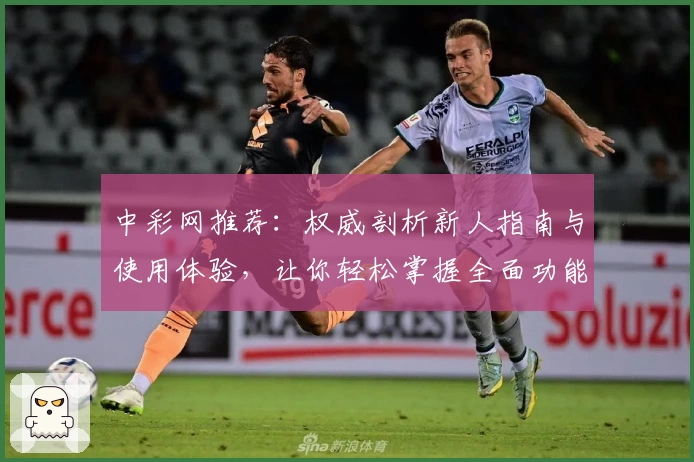 中彩网推荐：权威剖析新人指南与使用体验，让你轻松掌握全面功能亮点