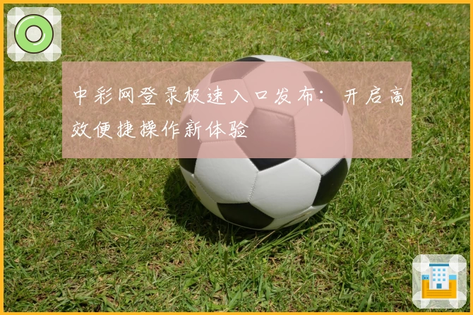 中彩网登录极速入口发布：开启高效便捷操作新体验