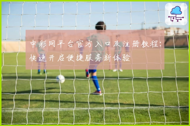 中彩网平台官方入口及注册教程：快速开启便捷服务新体验