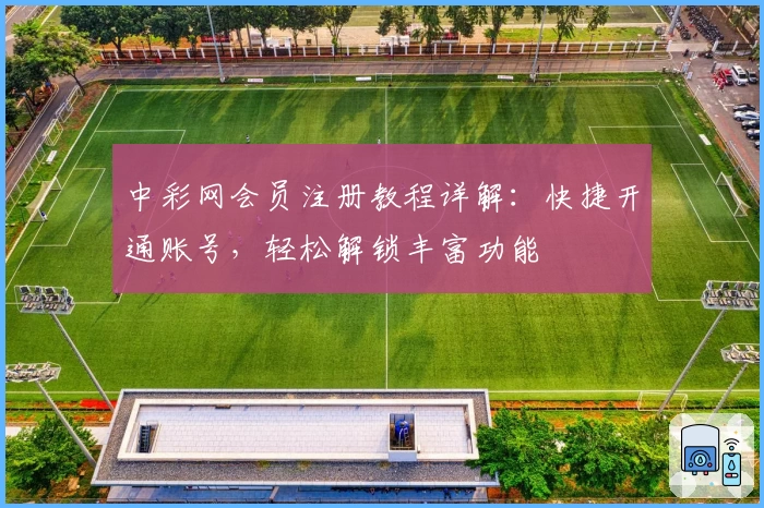 中彩网会员注册教程详解：快捷开通账号，轻松解锁丰富功能
