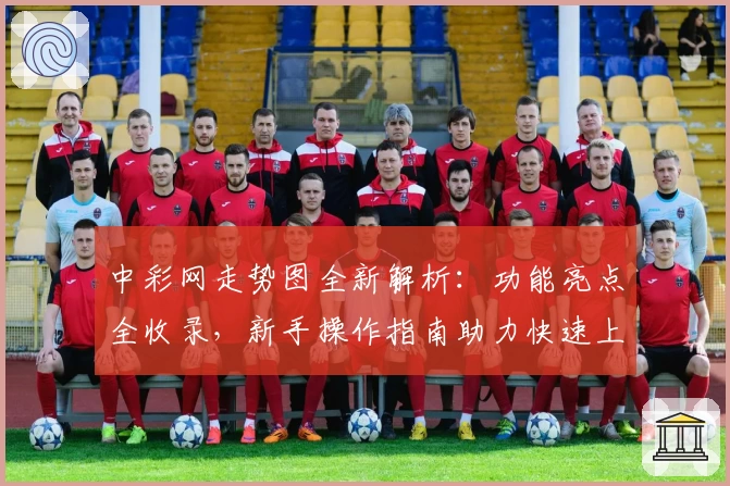 中彩网走势图全新解析：功能亮点全收录，新手操作指南助力快速上手