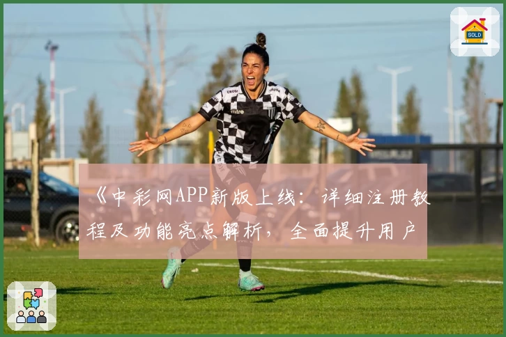 《中彩网APP新版上线：详细注册教程及功能亮点解析，全面提升用户体验》