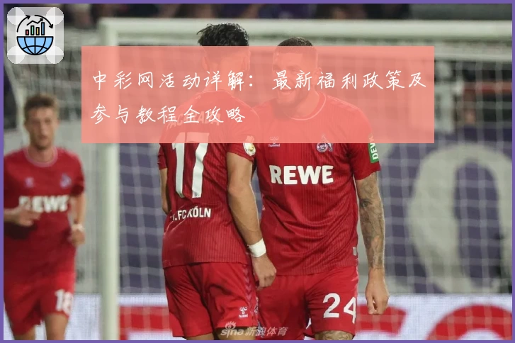 中彩网活动详解:最新福利政策及参与教程全攻略