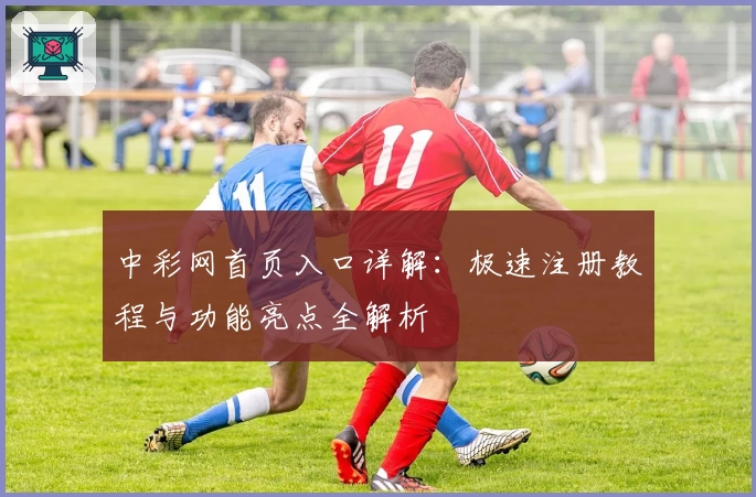 中彩网首页入口详解：极速注册教程与功能亮点全解析