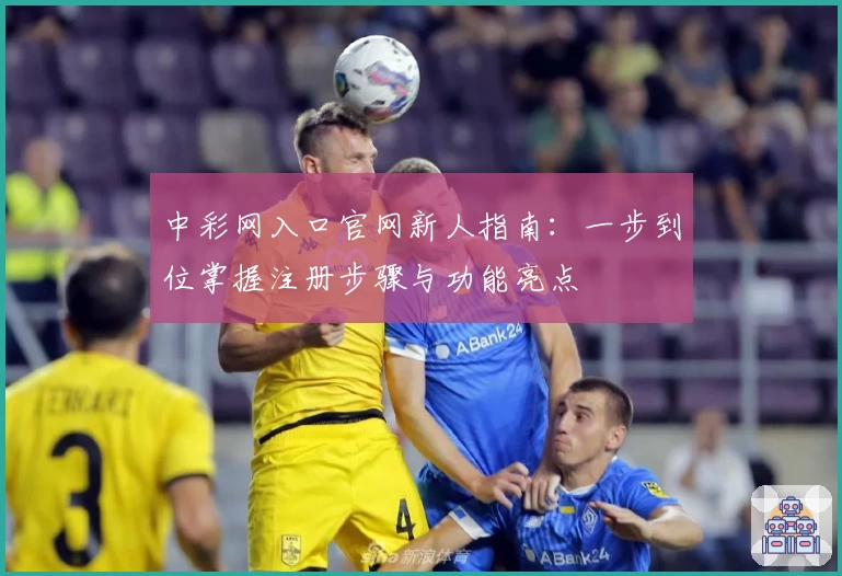 中彩网入口官网新人指南：一步到位掌握注册步骤与功能亮点