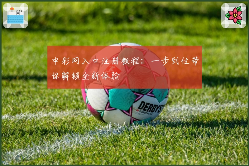 中彩网入口注册教程：一步到位带你解锁全新体验