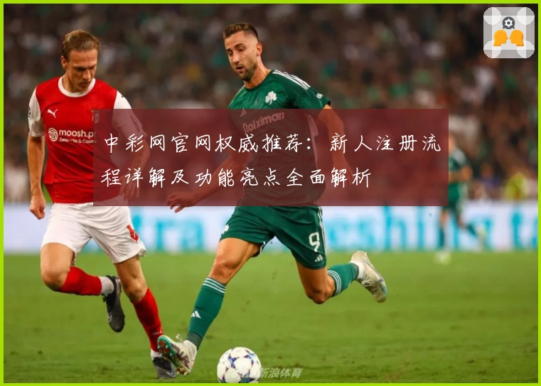 中彩网官网权威推荐：新人注册流程详解及功能亮点全面解析