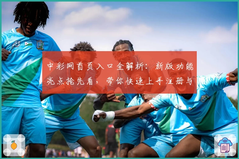 中彩网首页入口全解析:新版功能亮点抢先看,带你快速上手注册与操作教程