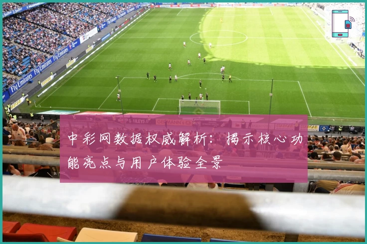 中彩网数据权威解析：揭示核心功能亮点与用户体验全景