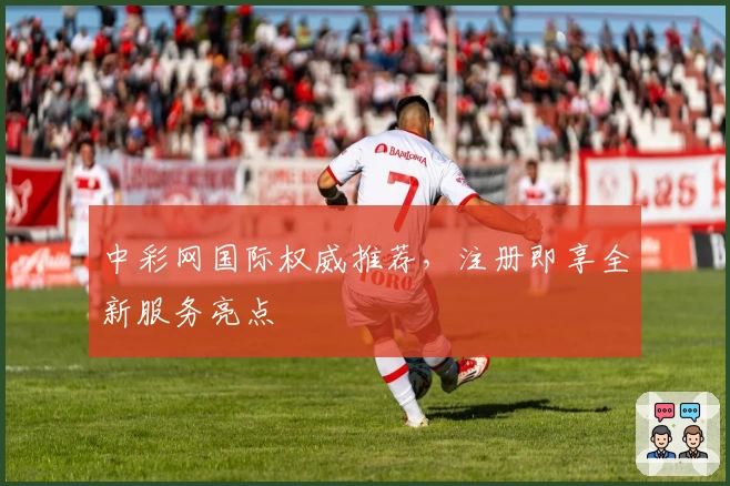 中彩网国际权威推荐，注册即享全新服务亮点