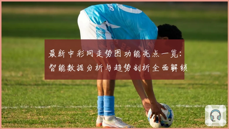 最新中彩网走势图功能亮点一览：智能数据分析与趋势剖析全面解锁